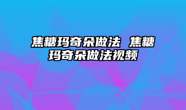 焦糖玛奇朵做法 焦糖玛奇朵做法视频