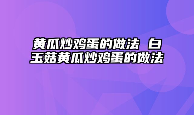 黄瓜炒鸡蛋的做法 白玉菇黄瓜炒鸡蛋的做法