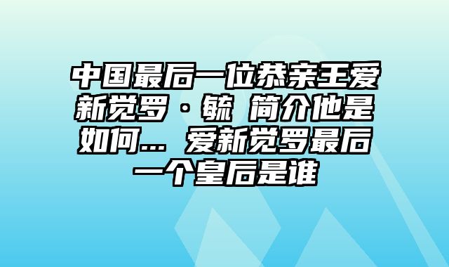 中国最后一位恭亲王爱新觉罗·毓嶦简介他是如何... 爱新觉罗最后一个皇后是谁