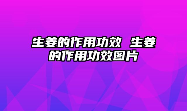 生姜的作用功效 生姜的作用功效图片