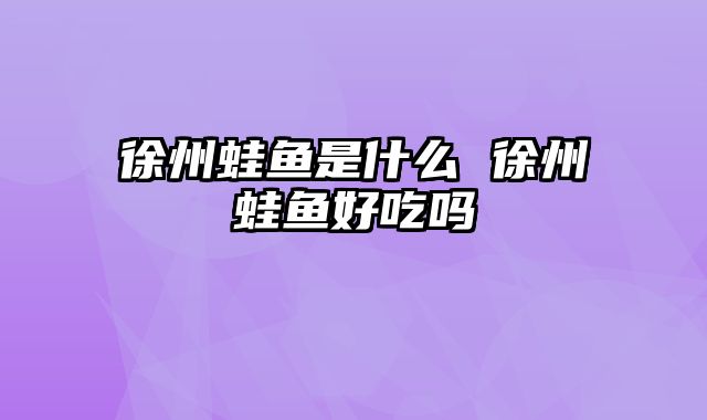 徐州蛙鱼是什么 徐州蛙鱼好吃吗