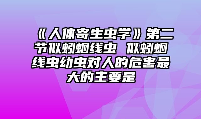 《人体寄生虫学》第二节似蚓蛔线虫 似蚓蛔线虫幼虫对人的危害最大的主要是