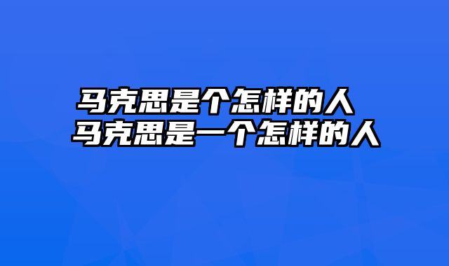 马克思是个怎样的人 马克思是一个怎样的人