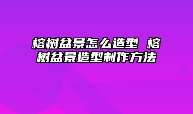 榕树盆景怎么造型 榕树盆景造型制作方法