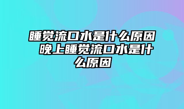 睡觉流口水是什么原因 晚上睡觉流口水是什么原因