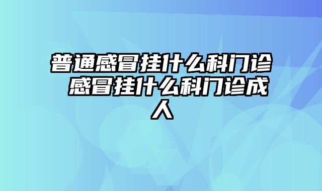 普通感冒挂什么科门诊 感冒挂什么科门诊成人