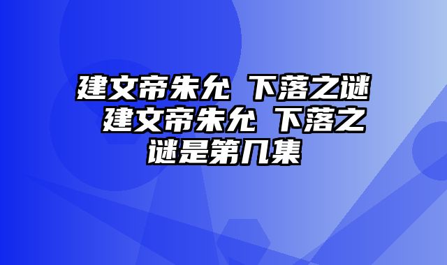 建文帝朱允炆下落之谜 建文帝朱允炆下落之谜是第几集