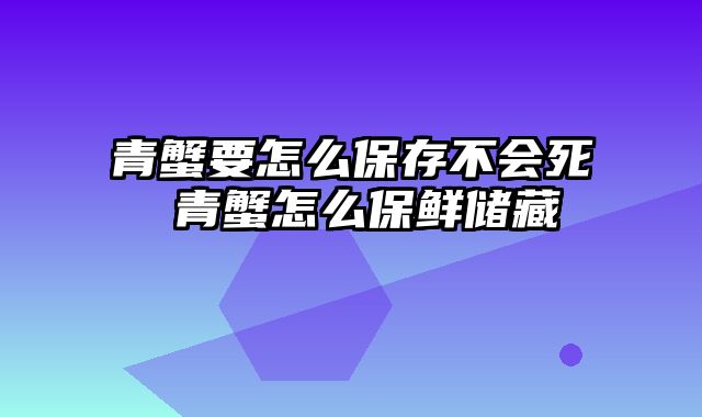 青蟹要怎么保存不会死 青蟹怎么保鲜储藏