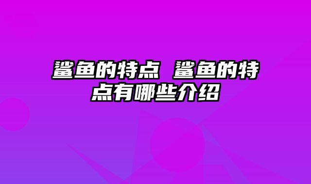 鲨鱼的特点 鲨鱼的特点有哪些介绍