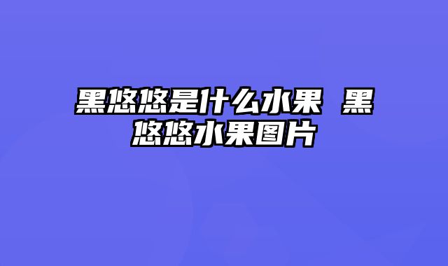 黑悠悠是什么水果 黑悠悠水果图片