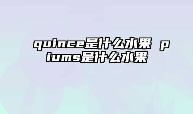 quince是什么水果 piums是什么水果