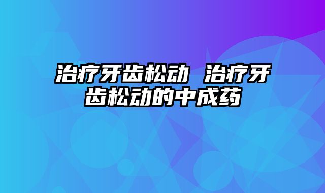 治疗牙齿松动 治疗牙齿松动的中成药