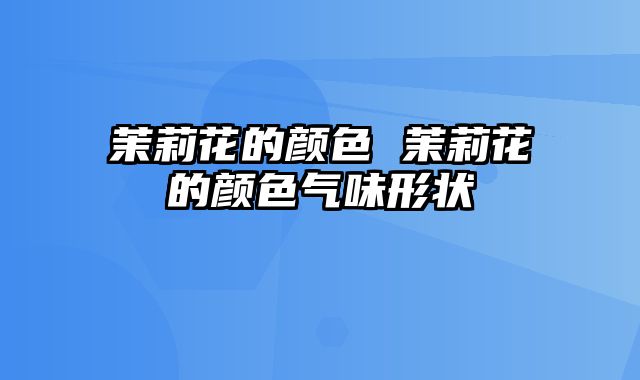 茉莉花的颜色 茉莉花的颜色气味形状