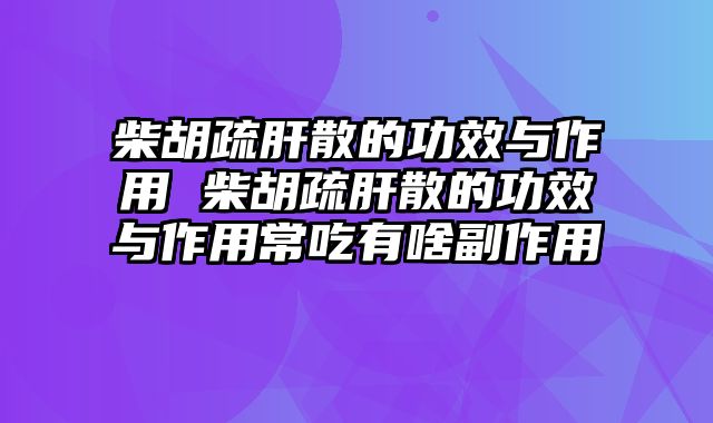 柴胡疏肝散的功效与作用 柴胡疏肝散的功效与作用常吃有啥副作用