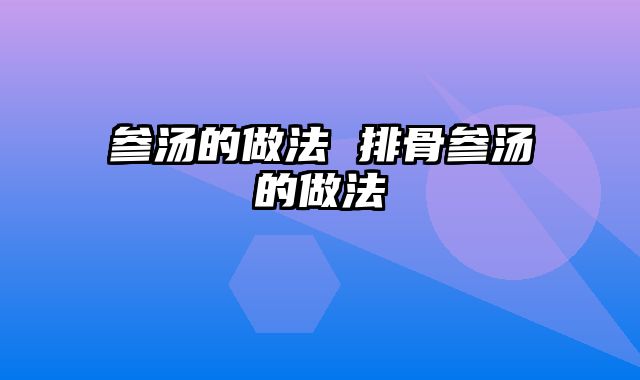 参汤的做法 排骨参汤的做法
