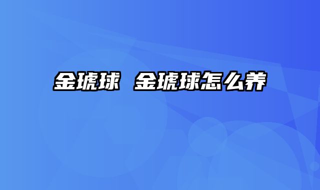 金琥球 金琥球怎么养