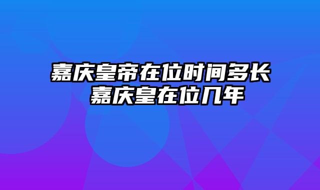 嘉庆皇帝在位时间多长 嘉庆皇在位几年