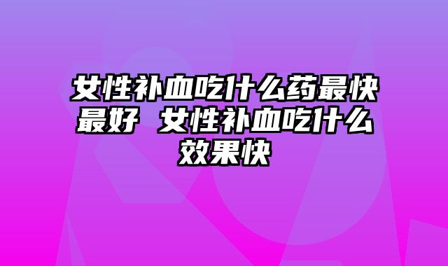 女性补血吃什么药最快最好 女性补血吃什么效果快