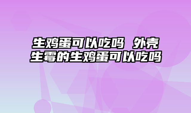 生鸡蛋可以吃吗 外壳生霉的生鸡蛋可以吃吗