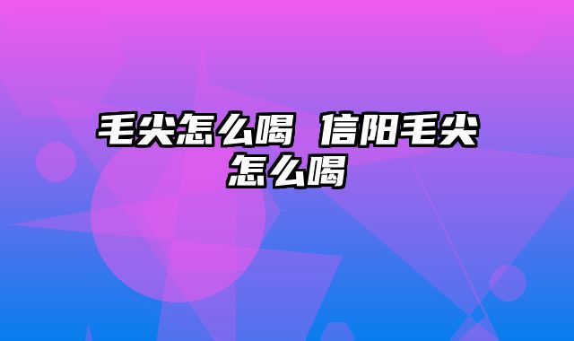毛尖怎么喝 信阳毛尖怎么喝