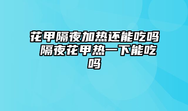 花甲隔夜加热还能吃吗 隔夜花甲热一下能吃吗