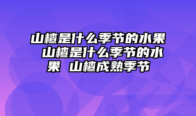 山楂是什么季节的水果 山楂是什么季节的水果 山楂成熟季节