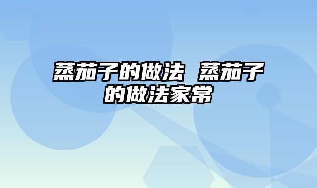 蒸茄子的做法 蒸茄子的做法家常