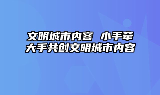 文明城市内容 小手牵大手共创文明城市内容