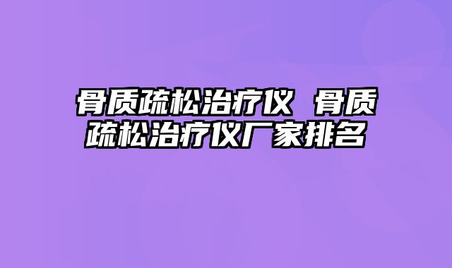 骨质疏松治疗仪 骨质疏松治疗仪厂家排名