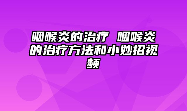 咽喉炎的治疗 咽喉炎的治疗方法和小妙招视频