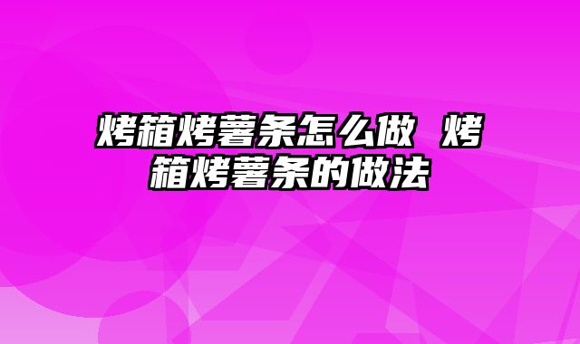 烤箱烤薯条怎么做 烤箱烤薯条的做法
