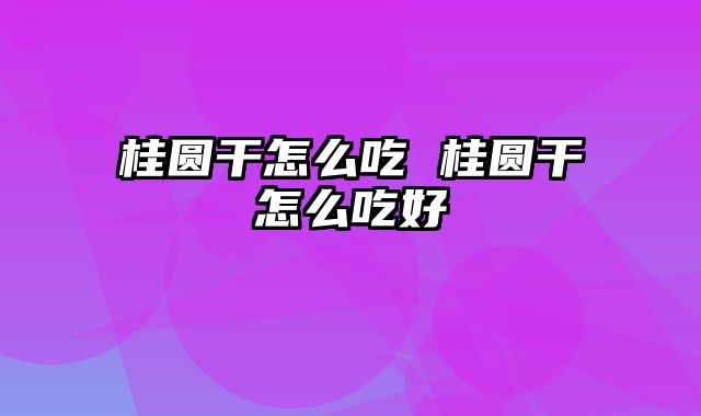 桂圆干怎么吃 桂圆干怎么吃好