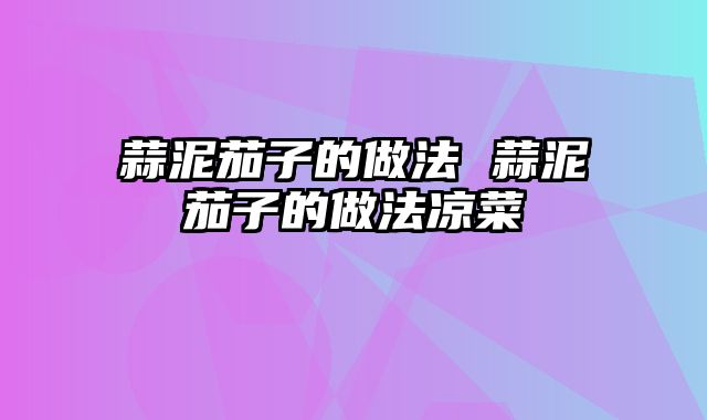 蒜泥茄子的做法 蒜泥茄子的做法凉菜