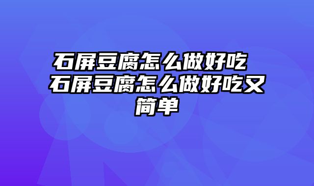 石屏豆腐怎么做好吃 石屏豆腐怎么做好吃又简单
