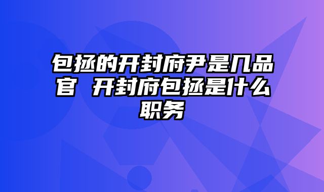 包拯的开封府尹是几品官 开封府包拯是什么职务