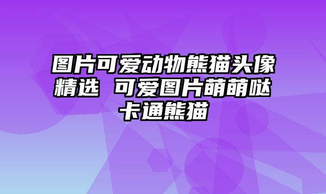 图片可爱动物熊猫头像精选 可爱图片萌萌哒卡通熊猫