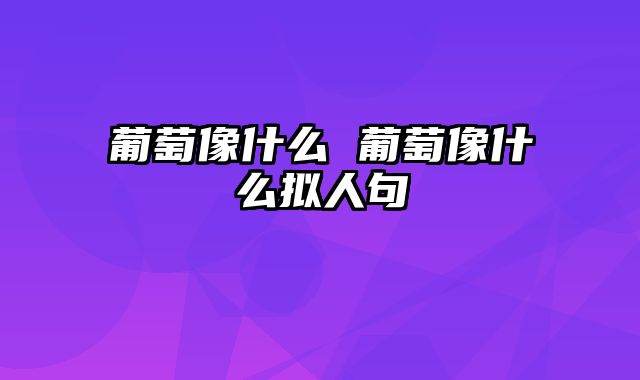 葡萄像什么 葡萄像什么拟人句
