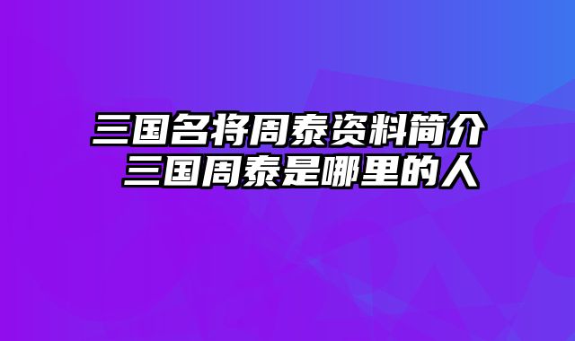 三国名将周泰资料简介 三国周泰是哪里的人