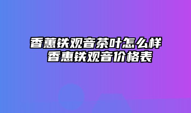 香蕙铁观音茶叶怎么样 香惠铁观音价格表