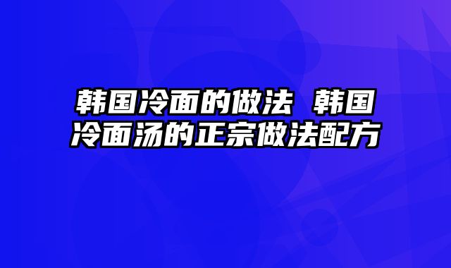 韩国冷面的做法 韩国冷面汤的正宗做法配方