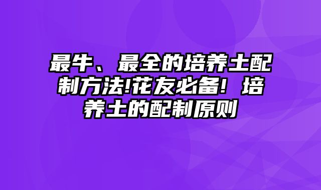最牛、最全的培养土配制方法!花友必备! 培养土的配制原则
