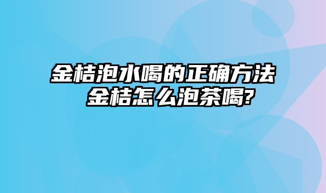 金桔泡水喝的正确方法 金桔怎么泡茶喝?