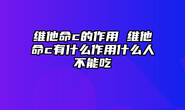 维他命c的作用 维他命c有什么作用什么人不能吃