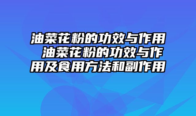 油菜花粉的功效与作用 油菜花粉的功效与作用及食用方法和副作用