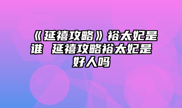 《延禧攻略》裕太妃是谁 延禧攻略裕太妃是好人吗