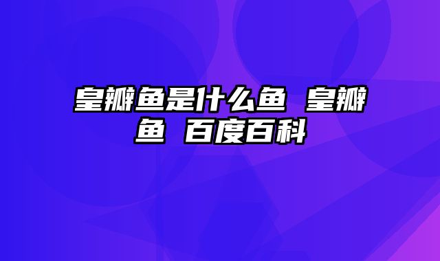 皇瓣鱼是什么鱼 皇瓣鱼 百度百科