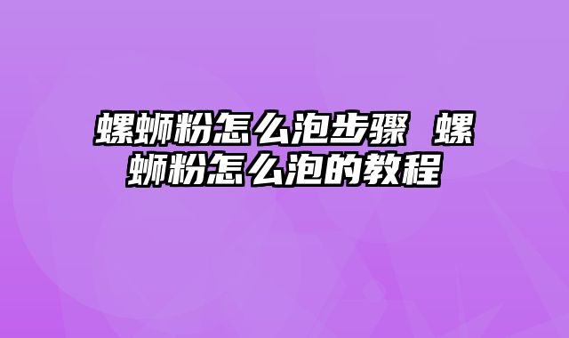 螺蛳粉怎么泡步骤 螺蛳粉怎么泡的教程