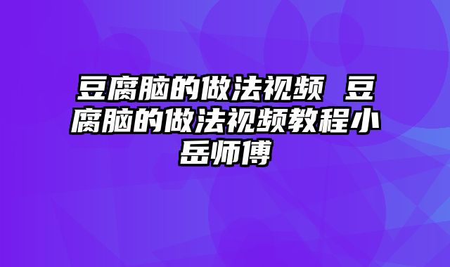 豆腐脑的做法视频 豆腐脑的做法视频教程小岳师傅