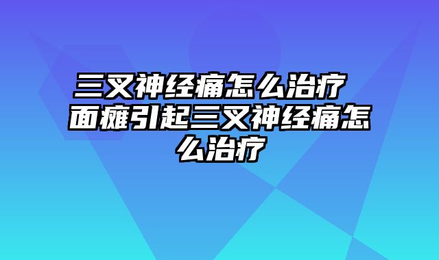 三叉神经痛怎么治疗 面瘫引起三叉神经痛怎么治疗