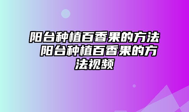 阳台种植百香果的方法 阳台种植百香果的方法视频